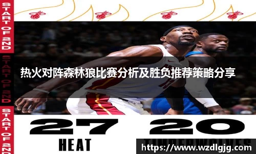 热火对阵森林狼比赛分析及胜负推荐策略分享