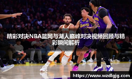 精彩对决NBA篮网与湖人巅峰对决视频回顾与精彩瞬间解析