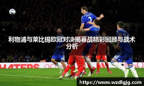 利物浦与莱比锡欧冠对决揭幕战精彩回顾与战术分析