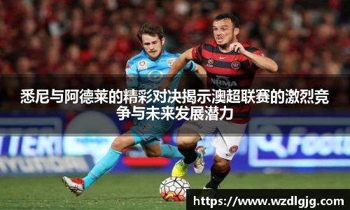 悉尼与阿德莱的精彩对决揭示澳超联赛的激烈竞争与未来发展潜力