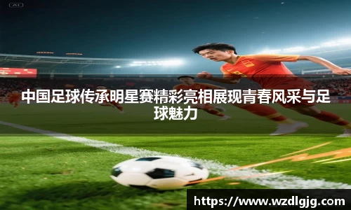 中国足球传承明星赛精彩亮相展现青春风采与足球魅力