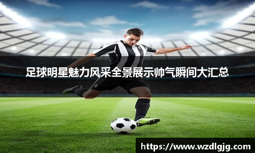 足球明星魅力风采全景展示帅气瞬间大汇总