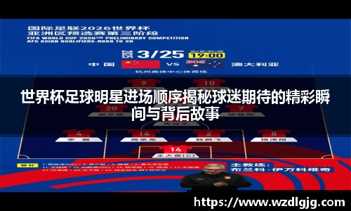 世界杯足球明星进场顺序揭秘球迷期待的精彩瞬间与背后故事