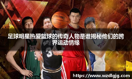 足球明星热爱篮球的传奇人物是谁揭秘他们的跨界运动情缘